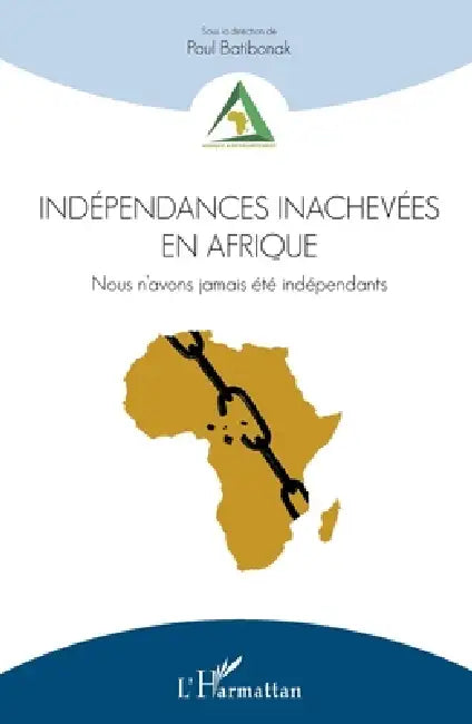 Indépendances inachevées en Afrique: Nous n'avons jamais été indépendants by Batibonak Paul