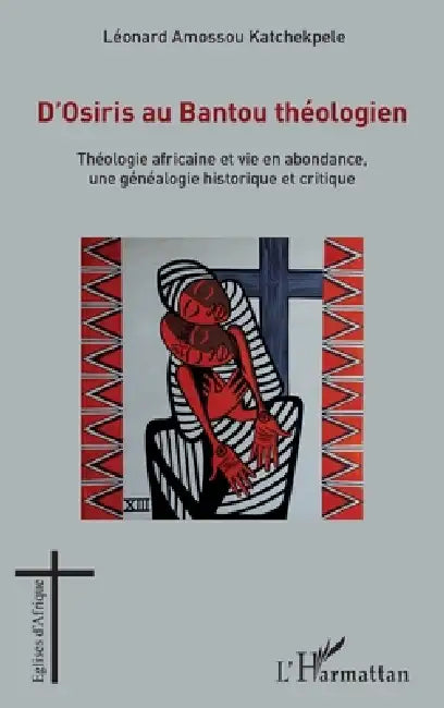 D'Osiris au Bantou théologien: Théologie africaine et vie en abondance, une généalogie historique et critique by Amossou Katchekpele a Leonard
