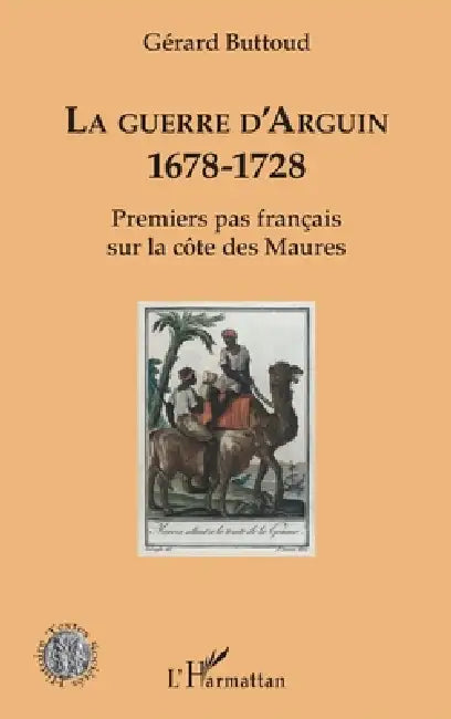 La guerre d'Arguin: 1678-1728 Premier pas français sur la côte des Maures by Gérard Buttoud
