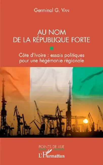 Au nom de la république forte: Côte d'Ivoire: essais politiques pour une hégémonie régionale by Van Germinal G