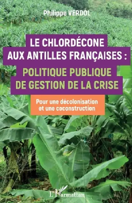 Le Chlordécone aux Antilles Françaises: Politique publique de gestion de la crise Pour une décolonisation et une coconstruction by Philippe Verdol