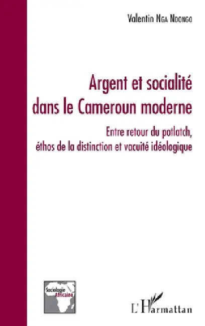 Argent et socialité dans le Cameroun moderne: Entre retour du potlatch, éthos de la distinction et vacuité idéologique by Valentin Nga Ndongo