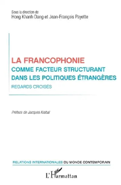 La francophonie comme facteur structurant dans les politiques étrangères: Regards croisés by Dang Hong Khanh, Payette Jean-Francois
