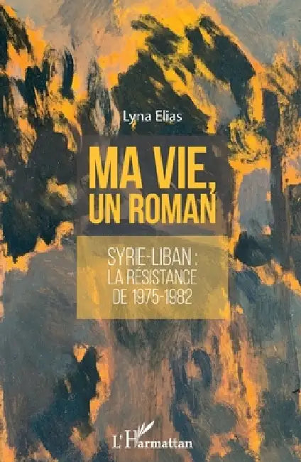 Ma vie, un roman: Syrie-Liban: la résistance de 1975-1982 by Elias Lyna