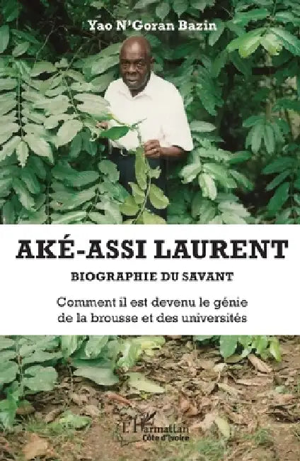 Aké-Assi Laurent. Biographie du savant: Comment il est devenu le génie de la brousse et des universités by Yao n'Goran Bazin