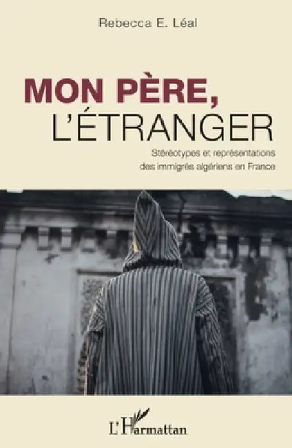 Mon père, l'étranger: Stéréotypes et représentations des immigrés algériens en France by Leal Rebecca E