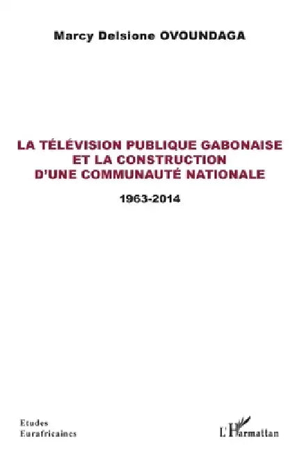 La télévision publique gabonaise et la construction d'une communauté nationale: 1963-2014 by Ovoundaga Marcy Delsione