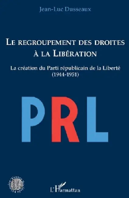 Le regroupement des droites à la Libération: La création du Parti républicain de la Liberté (1944-1951) by Dusseaux Jean Luc
