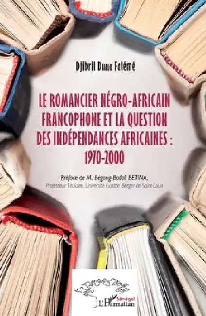 Le romancier négro-africain francophone et la question des indépendances africaines: 1970-2000 by Diallo Faleme Djibril