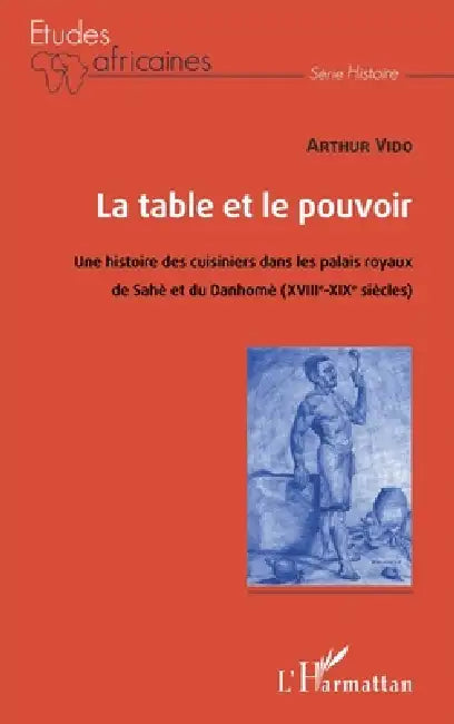 La table et le pouvoir: Une histoire des cuisiniers dans les palais royaux du Sahè et du Danhomè (XVIIIe-XIXe siècles) by Arthur A. Vido