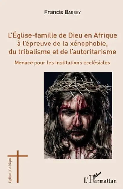 L'Eglise-famille de Dieu en Afrique à l'épreuve de la xénophobie, du tribalisme et de l'autoritarisme: Menace pour les institutions ecclésiales by Francis Barbey