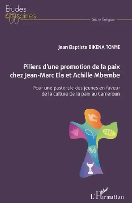 Piliers d'une promotion de la paix chez Jean-Marc Ela et Achille Mbembe: Pour une pastorale des jeunes en faveur de la culture de la paix au Cameroun by Bikena Tonye Jean Baptiste