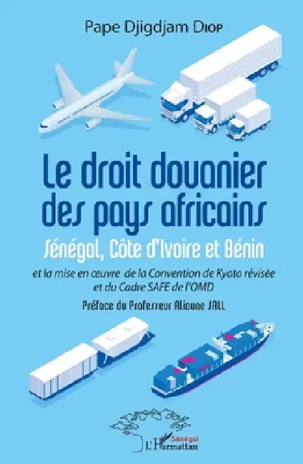 Le droit douanier des pays africains: Sénégal, Côte d'Ivoire et Bénin et la mise en oeuvre de la Convention de Kyoto révisée et du Cadre SAFR de l'OMD by Diop Pape Djigdjam