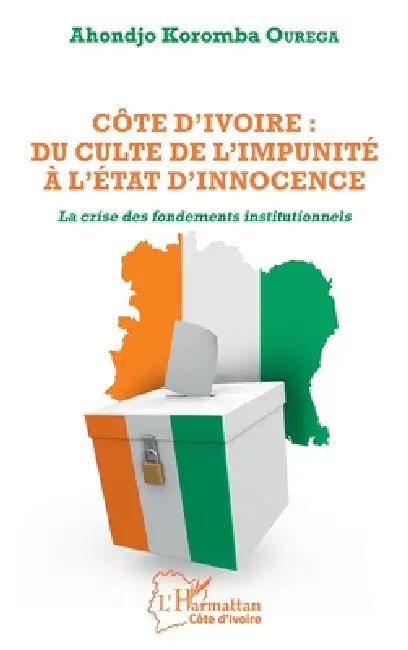 Côte d'Ivoire: du culte de l'impunité à l'État d'innocence: La crise des fondements institutionnels by Ourega Ahondjo Koromba