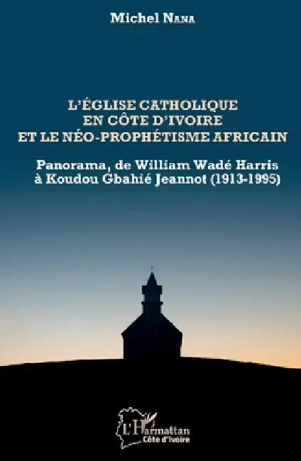 L'église catholique en Côte d'Ivoire et le néo-prophétisme africain: Panorama, de William Wadé Harris à Koudou Gbahié Jeannot (1913-1995) by Nana Michel