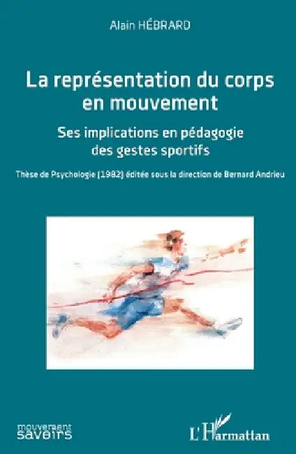 La représentation du corps en mouvement: Ses implications en pédagogie des gestes sportifs Thèse de Psychologie (1982) éditée sous la direction de Ber by Alain Hebrard