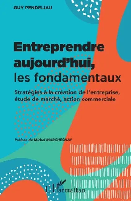 Entreprendre aujourd'hui, les fondamentaux: Stratégies à la création de l'entreprise, étude de marché, action commerciale by Guy Pendeliau