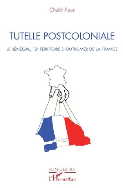 Tutelle postcoloniale: Le Sénégal, 13e territoire d'Outre-Mer de la France by Faye Cheikh