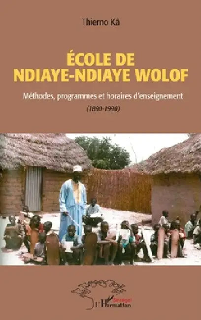 École de Ndiaye Ndiaye Wolof: Méthodes, programmes et horaires d'enseignement (1890-1990) by Ka Thierno