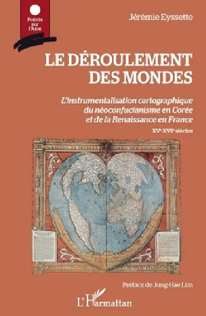 Le déroulement des mondes: L'instrumentalisation cartographique du néoconfucianisme en Corée et de la Renaissance en France XVe-XVIe siècles by Eyssette Jeremie