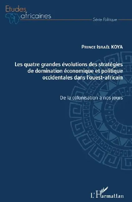 Les quatre grandes évolutions des stratégies de domination économique et politique occidentales dans l'ouest-africain: De la colonisation à nos jours by Prince Israël Koya