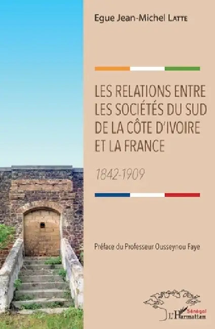 Les relations entre les sociétés du sud de la Côte d'Ivoire et la France: 1842-1909 by Egue Jean Michel Latte