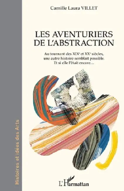 Les aventuriers de l'abstraction: Au tournant des XIXe et XXe siècles, une autre histoire semblait possible. Et si elle l'était encore ... by Camille Laura Villet