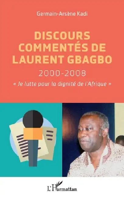 Discours commentés de Laurent Gbagbo 2000-2008: "Je lutte pour la dignité de l'Afrique" by Kadi Germain-Arsene