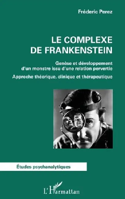 Le complexe de Frankenstein: Genèse et développement d'un monstre issu d'une relation pervertie Approche théorique, clinique et thérapeutique by Perez Frederic