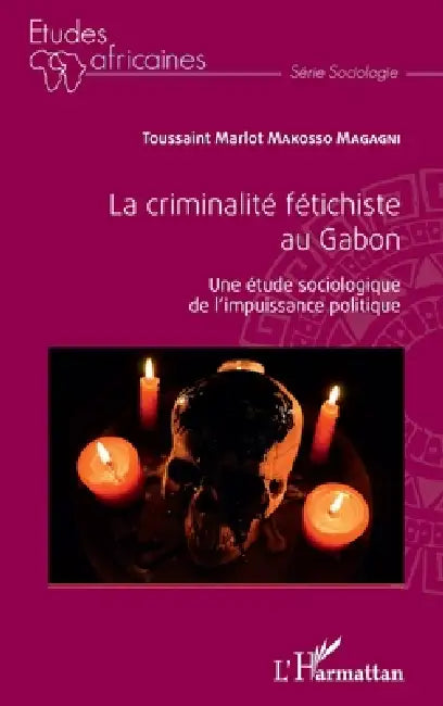 La criminalité fétichiste au Gabon: Une étude sociologique de l'impuissance politique by Makosso Magagni Toussain Marlot