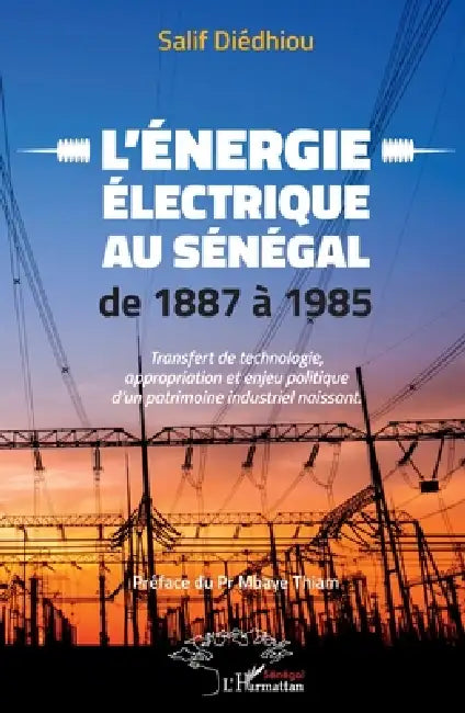 L'énergie électrique au Sénégal de 1887 à 1985: Transfert de technologie, appropriation et enjeu politique d'un patrimoine industriel naissant by Diedhiou Salif