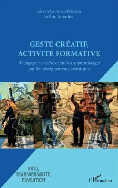 Geste créatif, activité formative: Réengager les élèves dans les apprentissages par les enseignements artistiques by Alexandra Arnaud-Bestieu, Eric Tortochot