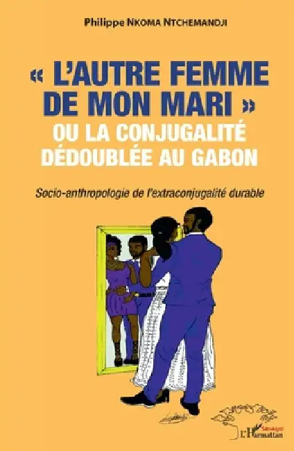 "L'autre femme de mon mari" ou la conjugalité dédoublée au Gabon.: Socio-anthropologie de l'extraconjugalité durable. by Nkoma Ntchemandji Philippe