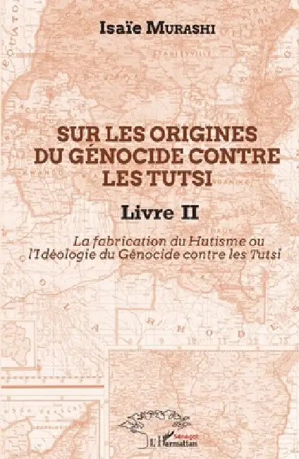 Sur les origines du génocide contre les Tutsi Livre II: La fabrication du Hutisme ou l'Idéologie du Génocide contre les Tutsi by Murashi Isaie