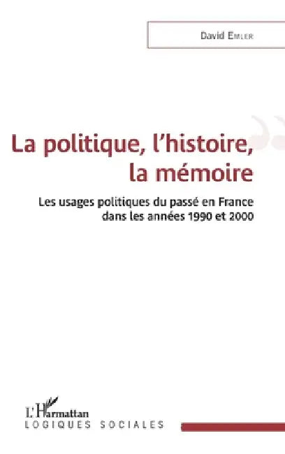 La politique, l'histoire, la mémoire: Les usages politiques du passé en France dans les années 1990 et 2000 by Emler David