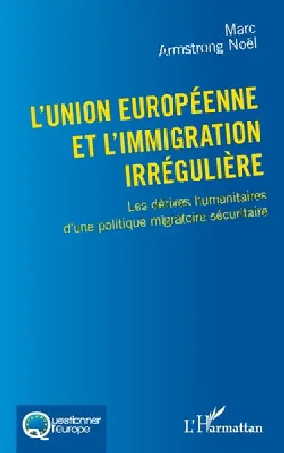 L'Union européenne et l'immigration irrégulière: Les dérives humanitaires d'une politique migratoire sécuritaire by Armstrong Noel Marc