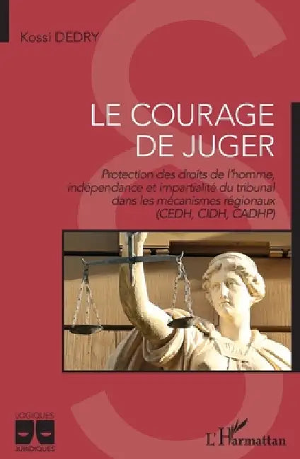 Le courage de juger: Protection des droits de l'homme, indépendance et impartialité du tribunal dans les mécanismes régionaux (CEDH, CIDH, CADHP) by Dedry Kossi