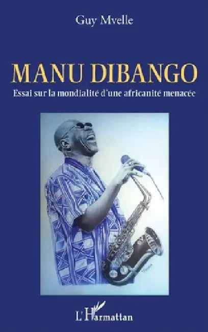 Manu Dibango. Essai sur la mondialité d'une africanité menacée by Guy Mvelle