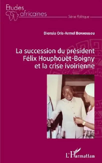 La succession du président Félix Houphouët-Boigny et la crise ivoirienne by Bonhoulou Diensia Oris-Armel