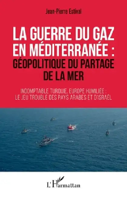 La guerre du gaz en Méditerranée: géopolitique du partage de la mer Indomptable Turquie, Europe humiliée: le jeu trouble des pays arabes et d'Israël by Jean-Pierre Estival
