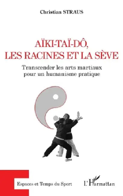 Aïki-Taï-dô, les racines et la sève: Transcender les arts martiaux pour un humanisme pratique by Straus Christian