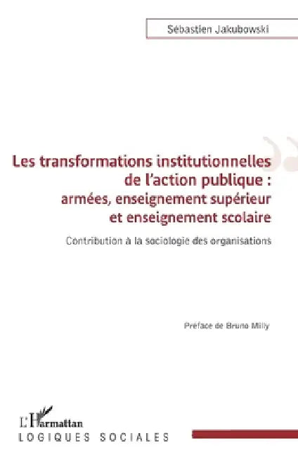 Les transformations institutionnelles de l'action publique: Armées, enseignement supérieur et enseignement scolaire Contribution à la sociologie des o by Sébastien Jakubowski