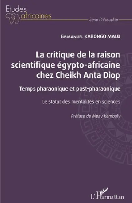 La critique de la raison scientifique égypto-africaine chez Cheikh Anta Diop: Temps pharaonique et post-pharaonique Le statut des mentalités en scienc by Kabongo Malu Emmanuel