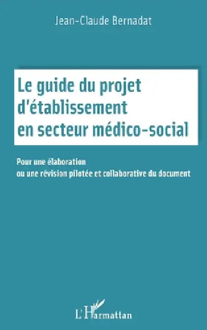 Le guide du projet d'établissement en secteur médico social: Pour une élaboration ou une révision pilotée et collaborative du document by Bernadat Jean-Claude