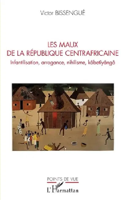 Les maux de La République Centrafricaine: Infantilisation, arrogance, nihilisme, kôbetîyângâ by Victor Bissengué