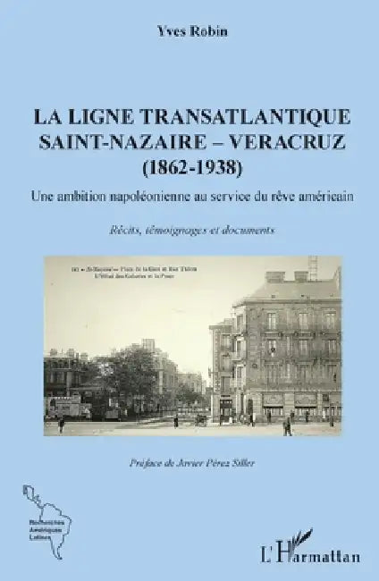 La ligne transatlantique Saint-Nazaire - Veracruz: (1862 - 1938) Une ambition napoléonienne au service du rêve américain by Yves Robin