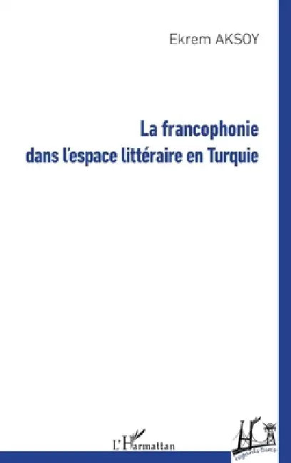 La francophonie dans l'espace littéraire en Turquie by Aksoy Ekrem