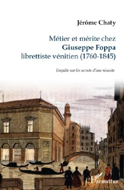 Métier et mérite chez Giuseppe Foppa: librettiste vénitien (1760-1845) Enquête sur les secrets d'une réussite by Chaty Jerome