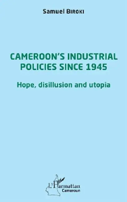 Cameroon's industrial policies since 1945: Hope, disillusion and utopia by Biroki Samuel