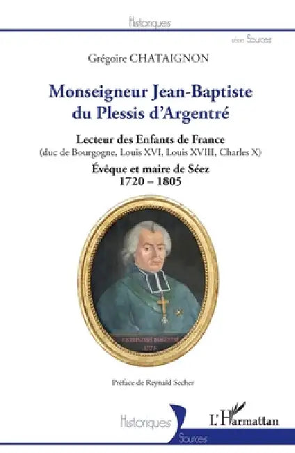 Monseigneur Jean-Baptiste du Plessis d'Argentré: Lecteur des Enfants de France (duc de Bourgogne, Louis XVI, Louis XVII, Charles X) Évêque et maire de by Chataignon Gregoire